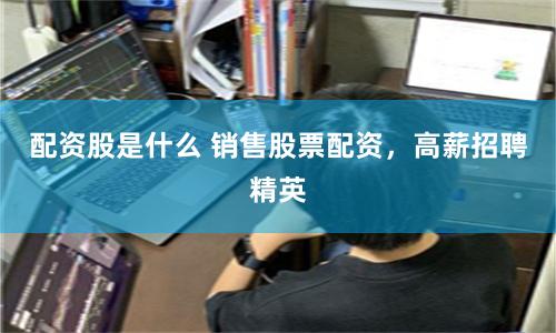 配资股是什么 销售股票配资，高薪招聘精英
