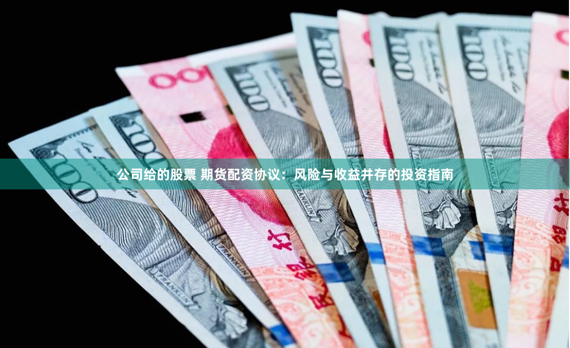 公司给的股票 期货配资协议：风险与收益并存的投资指南