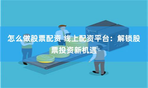 怎么做股票配资 线上配资平台：解锁股票投资新机遇