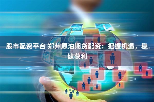 股市配资平台 郑州原油期货配资：把握机遇，稳健获利