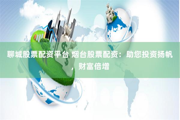 聊城股票配资平台 烟台股票配资：助您投资扬帆，财富倍增