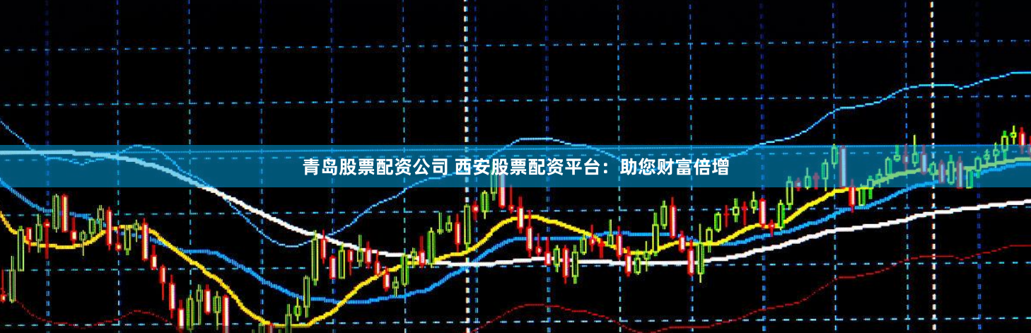 青岛股票配资公司 西安股票配资平台：助您财富倍增