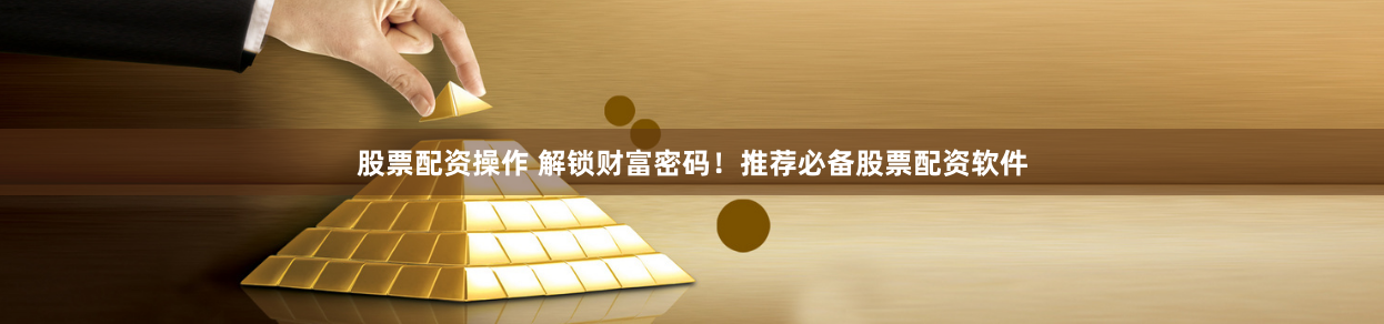 股票配资操作 解锁财富密码！推荐必备股票配资软件