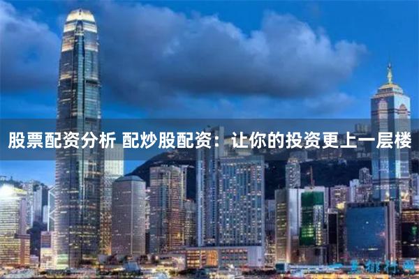 股票配资分析 配炒股配资：让你的投资更上一层楼
