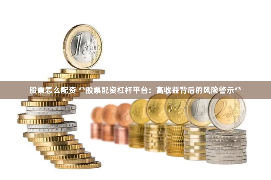 股票怎么配资 **股票配资杠杆平台：高收益背后的风险警示**