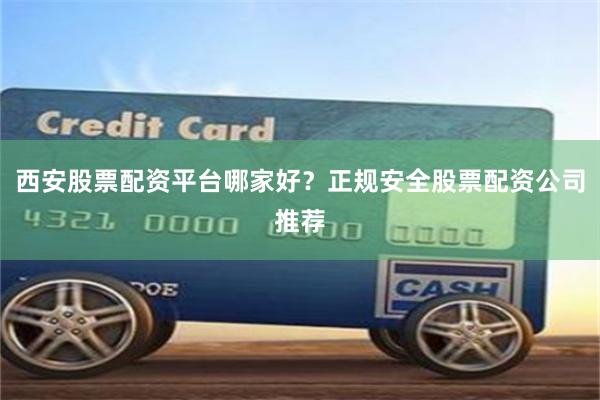 西安股票配资平台哪家好？正规安全股票配资公司推荐
