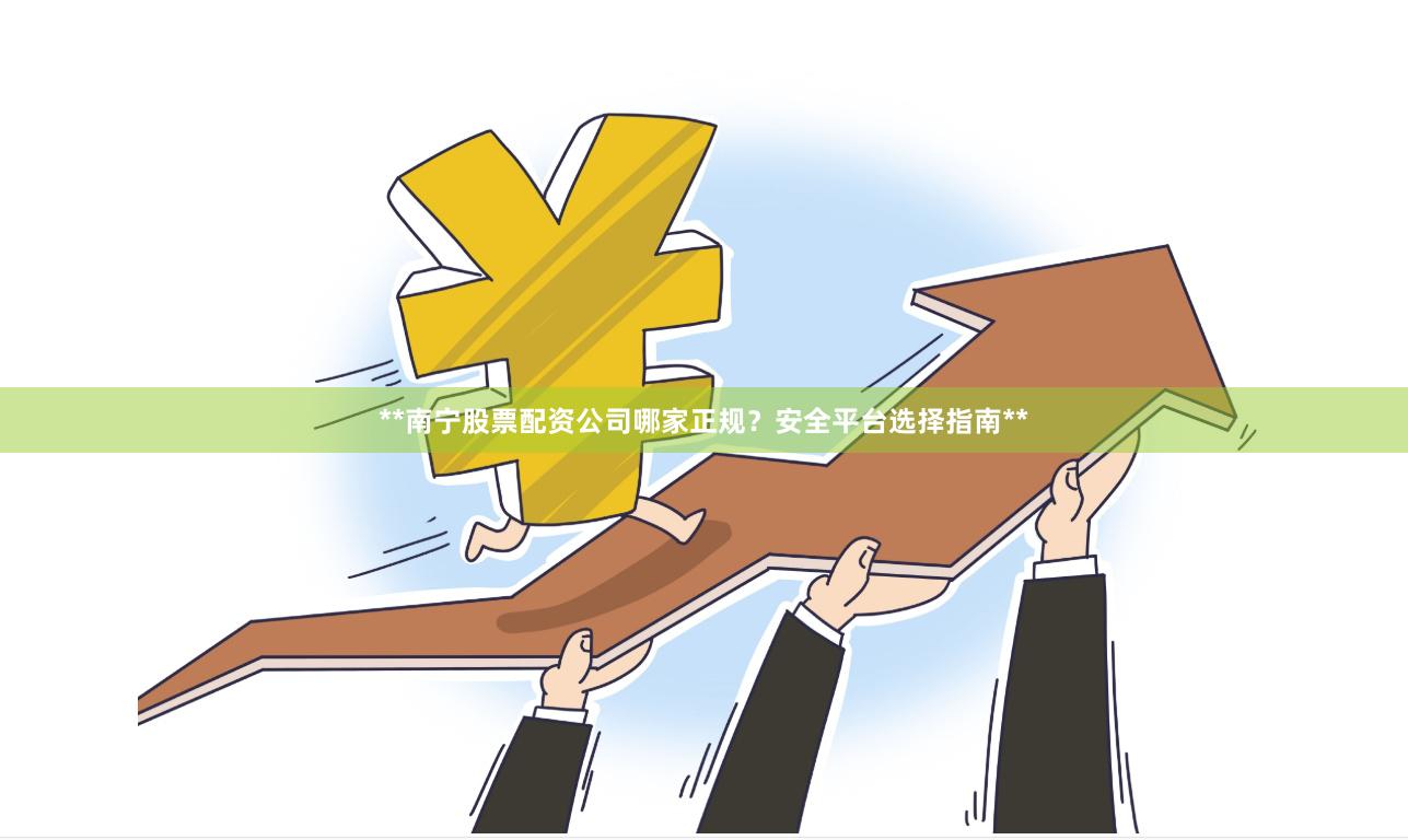 **南宁股票配资公司哪家正规？安全平台选择指南**