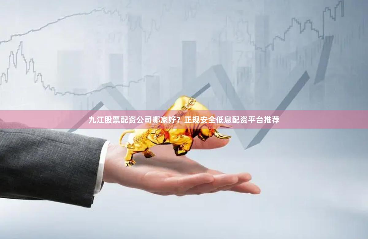 九江股票配资公司哪家好？正规安全低息配资平台推荐