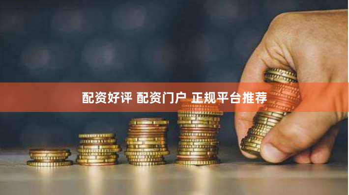 配资好评 配资门户 正规平台推荐