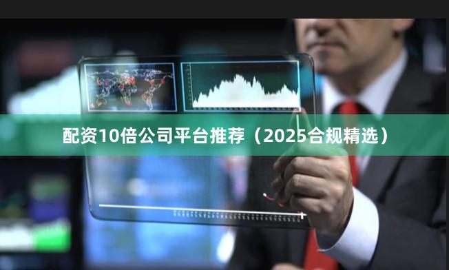 配资10倍公司平台推荐（2025合规精选）
