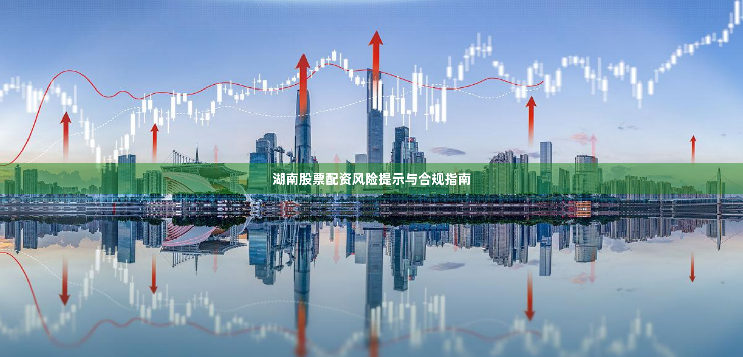 湖南股票配资风险提示与合规指南