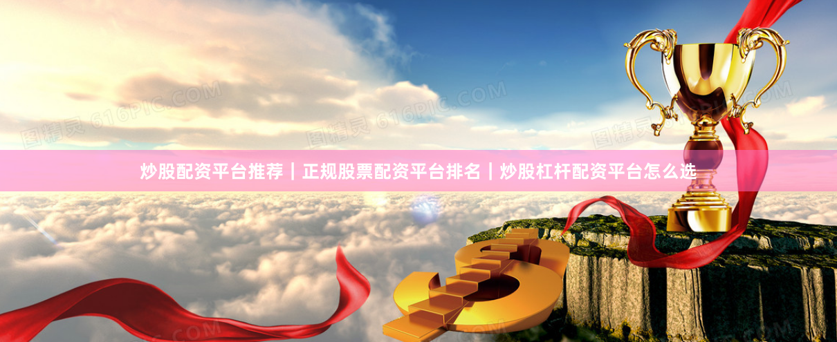 炒股配资平台推荐｜正规股票配资平台排名｜炒股杠杆配资平台怎么选