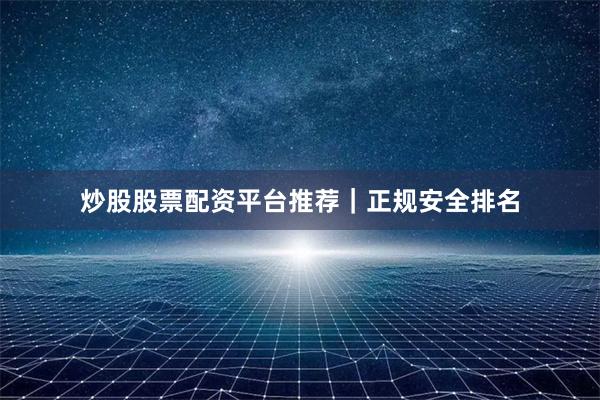 炒股股票配资平台推荐｜正规安全排名
