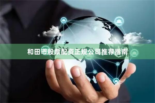 和田市股票配资正规公司推荐指南