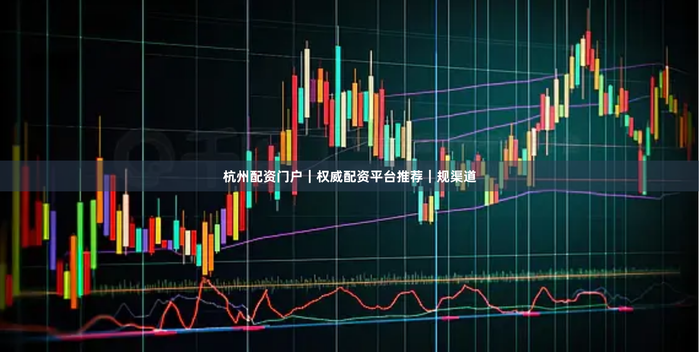 杭州配资门户｜权威配资平台推荐｜规渠道