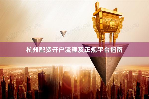 杭州配资开户流程及正规平台指南