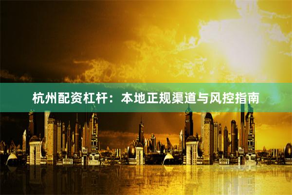 杭州配资杠杆：本地正规渠道与风控指南