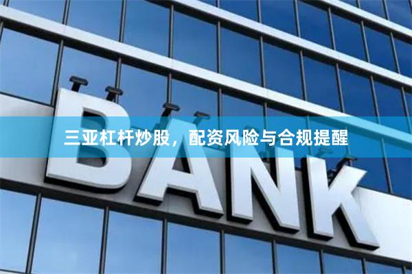 三亚杠杆炒股，配资风险与合规提醒