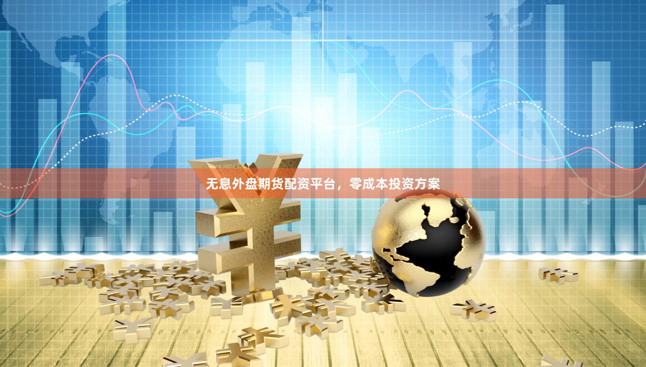 无息外盘期货配资平台，零成本投资方案