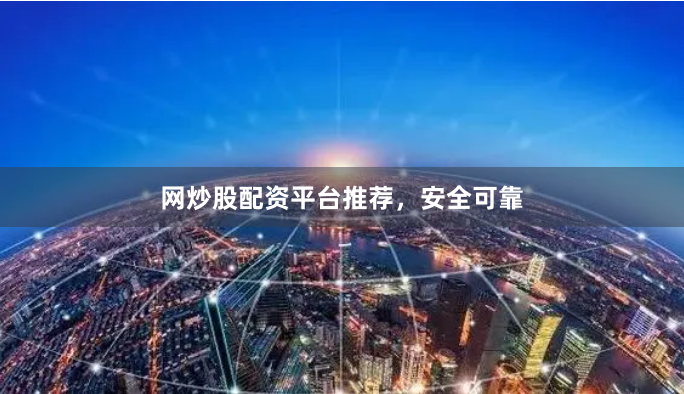 网炒股配资平台推荐，安全可靠