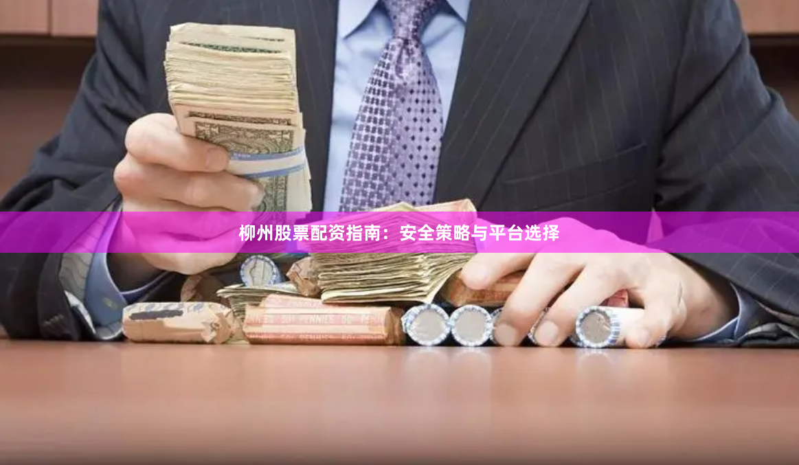 柳州股票配资指南：安全策略与平台选择