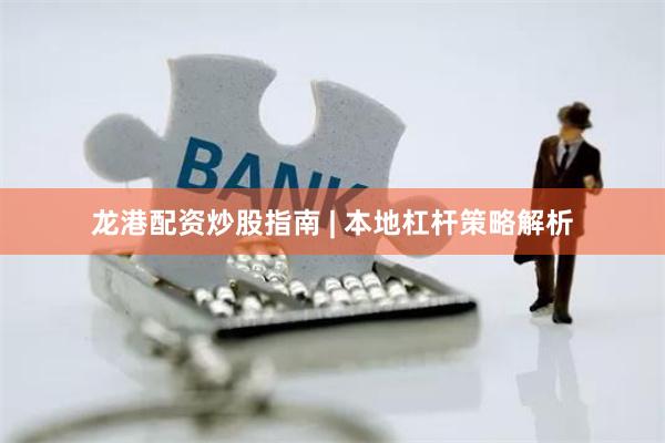 龙港配资炒股指南 | 本地杠杆策略解析