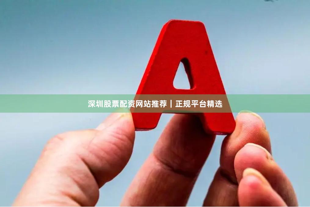 深圳股票配资网站推荐｜正规平台精选