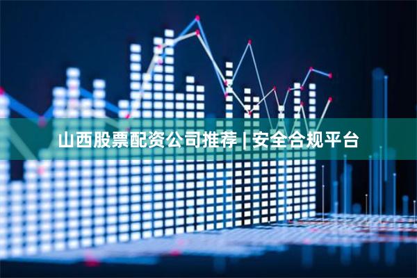山西股票配资公司推荐 | 安全合规平台