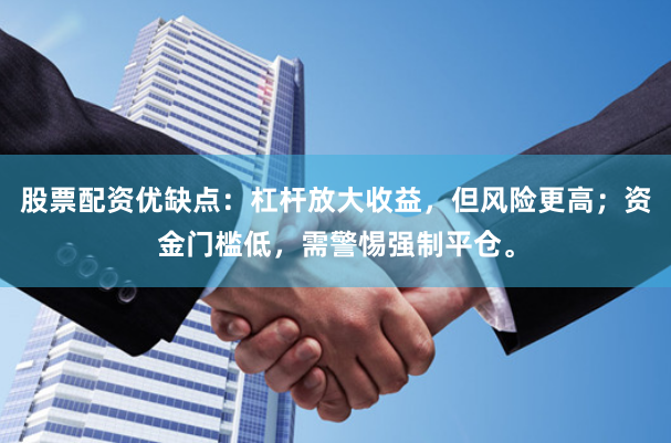 股票配资优缺点：杠杆放大收益，但风险更高；资金门槛低，需警惕强制平仓。