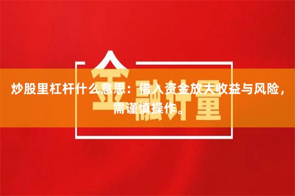 炒股里杠杆什么意思：借入资金放大收益与风险，需谨慎操作。